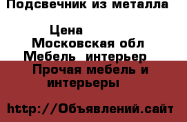 Подсвечник из металла › Цена ­ 2 500 - Московская обл. Мебель, интерьер » Прочая мебель и интерьеры   